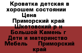 Кроватка детская в хорошем состоянии  › Цена ­ 3 800 - Приморский край, Шкотовский р-н, Большой Камень г. Дети и материнство » Мебель   . Приморский край